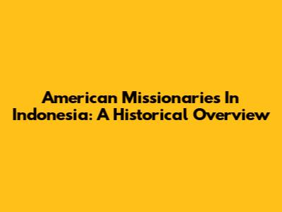 American Missionaries In Indonesia: A Historical Overview