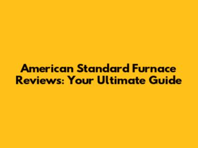 American Standard Furnace Reviews: Your Ultimate Guide