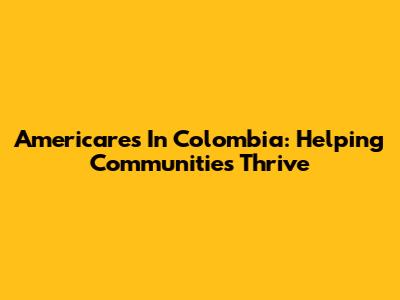 Americares In Colombia: Helping Communities Thrive