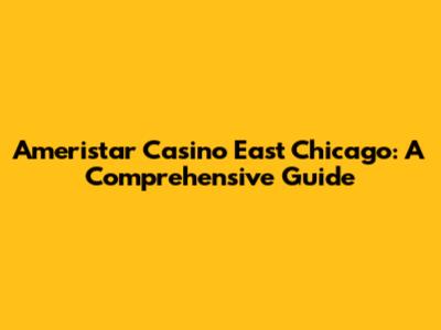 Ameristar Casino East Chicago: A Comprehensive Guide