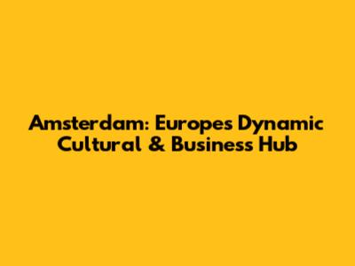 Amsterdam: Europe's Dynamic Cultural & Business Hub