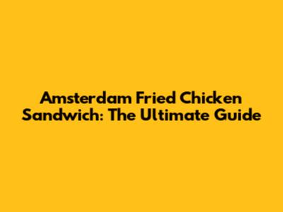 Amsterdam Fried Chicken Sandwich: The Ultimate Guide