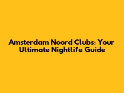 Amsterdam Noord Clubs: Your Ultimate Nightlife Guide