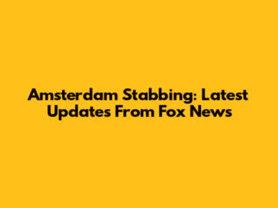 Amsterdam Stabbing: Latest Updates From Fox News