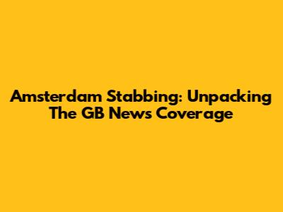 Amsterdam Stabbing: Unpacking The GB News Coverage