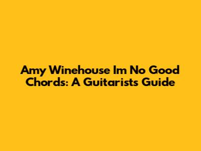 Amy Winehouse "I'm No Good" Chords: A Guitarist's Guide