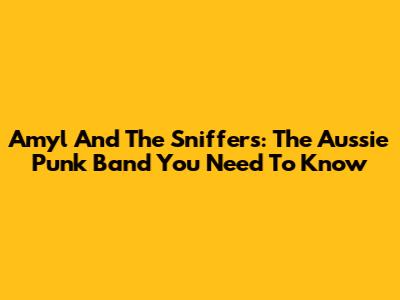 Amyl And The Sniffers: The Aussie Punk Band You Need To Know