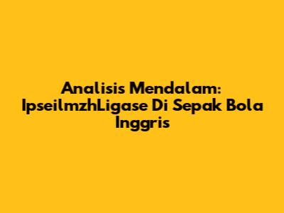 Analisis Mendalam: IpseilmzhLigase Di Sepak Bola Inggris