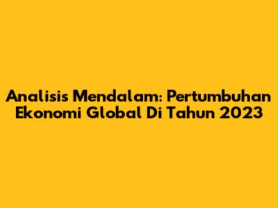 Analisis Mendalam: Pertumbuhan Ekonomi Global Di Tahun 2023