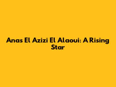 Anas El Azizi El Alaoui: A Rising Star