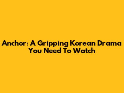 Anchor: A Gripping Korean Drama You Need To Watch