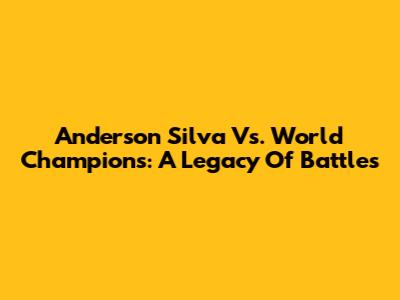 Anderson Silva Vs. World Champions: A Legacy Of Battles