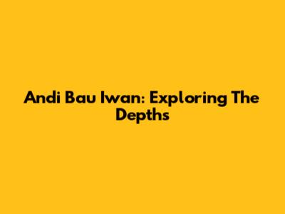 Andi Bau Iwan: Exploring The Depths