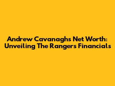Andrew Cavanagh's Net Worth: Unveiling The Rangers' Financials