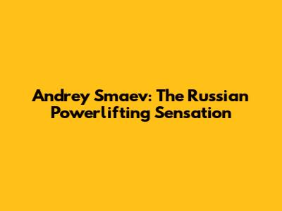Andrey Smaev: The Russian Powerlifting Sensation