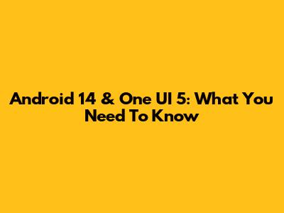 Android 14 & One UI 5: What You Need To Know