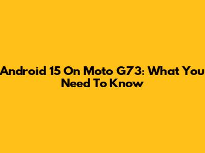Android 15 On Moto G73: What You Need To Know