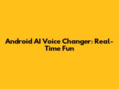 Android AI Voice Changer: Real-Time Fun