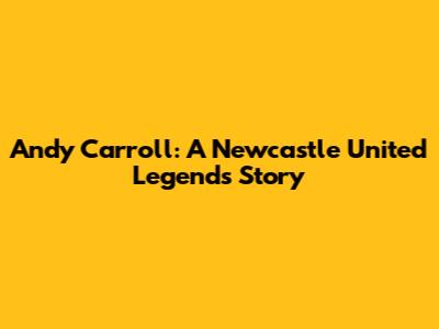 Andy Carroll: A Newcastle United Legend's Story