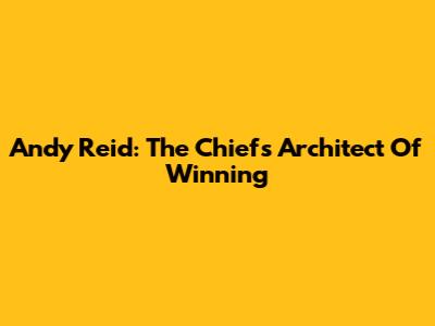 Andy Reid: The Chiefs' Architect Of Winning