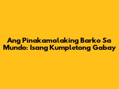 Ang Pinakamalaking Barko Sa Mundo: Isang Kumpletong Gabay