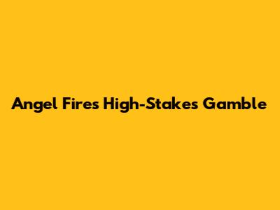 Angel Fire's High-Stakes Gamble