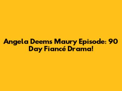 Angela Deem's Maury Episode: 90 Day Fiancé Drama!