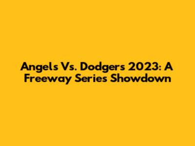 Angels Vs. Dodgers 2023: A Freeway Series Showdown