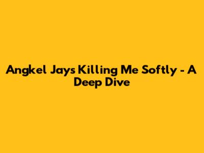 Angkel Jay's "Killing Me Softly" - A Deep Dive