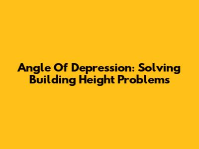 Angle Of Depression: Solving Building Height Problems