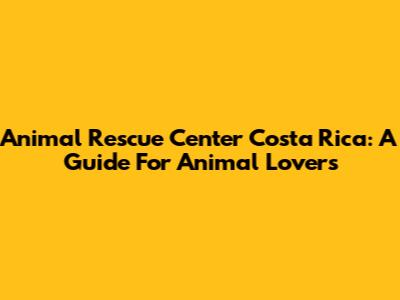 Animal Rescue Center Costa Rica: A Guide For Animal Lovers