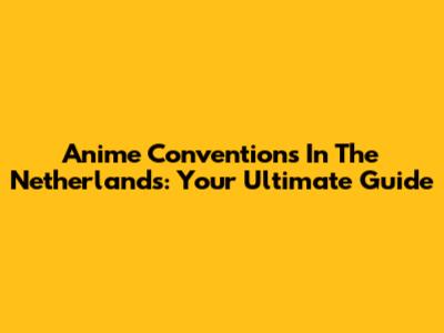 Anime Conventions In The Netherlands: Your Ultimate Guide
