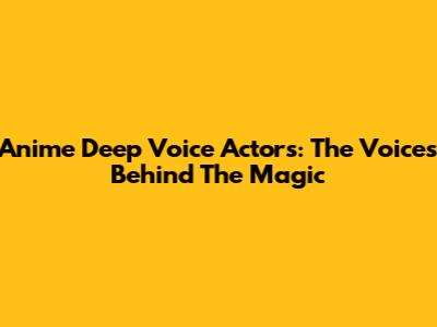 Anime Deep Voice Actors: The Voices Behind The Magic
