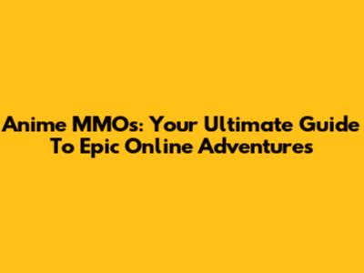 Anime MMOs: Your Ultimate Guide To Epic Online Adventures