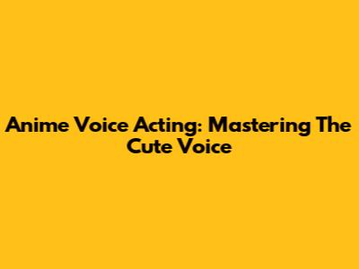 Anime Voice Acting: Mastering The Cute Voice