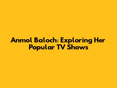 Anmol Baloch: Exploring Her Popular TV Shows