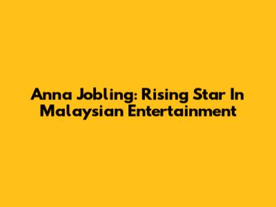 Anna Jobling: Rising Star In Malaysian Entertainment