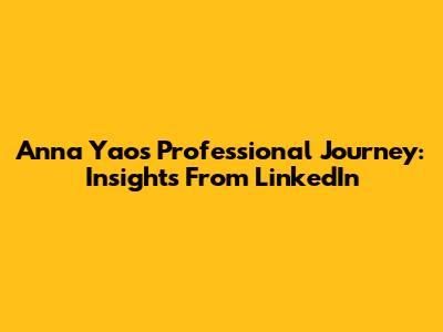 Anna Yao's Professional Journey: Insights From LinkedIn