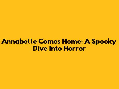 Annabelle Comes Home: A Spooky Dive Into Horror