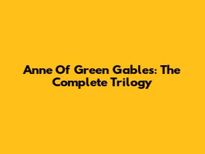 Anne Of Green Gables: The Complete Trilogy