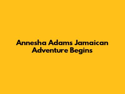 Annesha Adams' Jamaican Adventure Begins