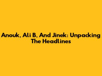 Anouk, Ali B, And Jinek: Unpacking The Headlines