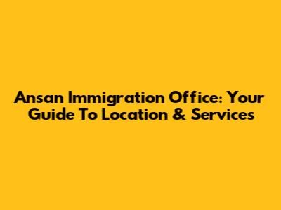 Ansan Immigration Office: Your Guide To Location & Services