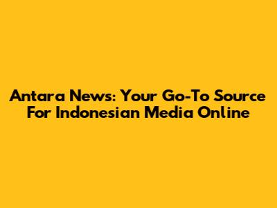 Antara News: Your Go-To Source For Indonesian Media Online
