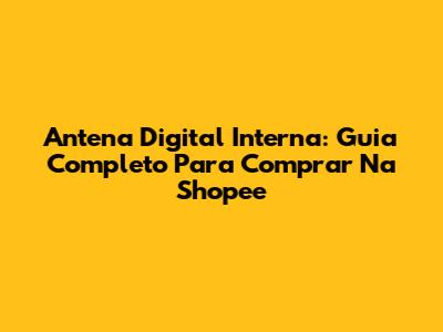 Antena Digital Interna: Guia Completo Para Comprar Na Shopee