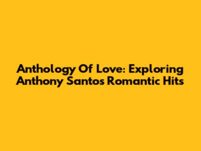 Anthology Of Love: Exploring Anthony Santos' Romantic Hits