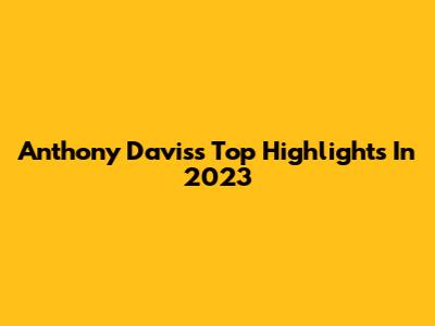 Anthony Davis's Top Highlights In 2023