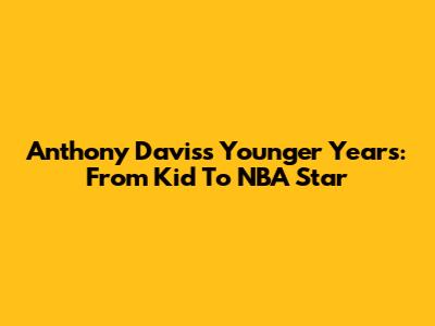 Anthony Davis's Younger Years: From Kid To NBA Star