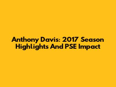 Anthony Davis: 2017 Season Highlights And PSE Impact