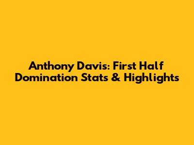 Anthony Davis: First Half Domination Stats & Highlights